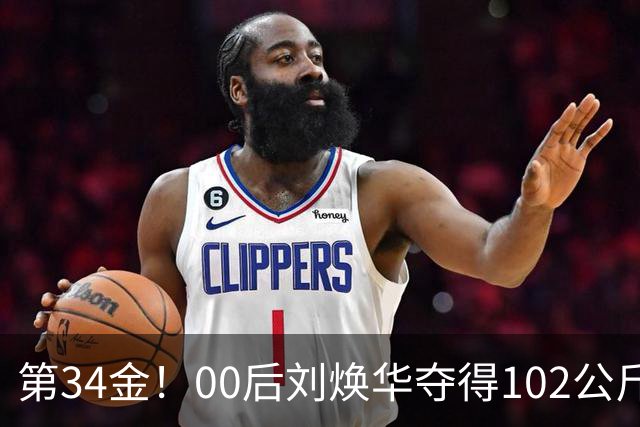 第34金！00后刘焕华夺得102公斤级金牌